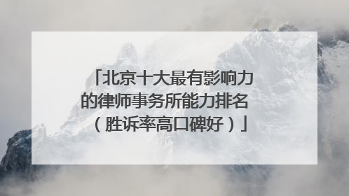 北京十大最有影响力的律师事务所能力排名（胜诉率高口碑好）