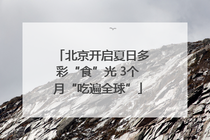 北京开启夏日多彩“食”光 3个月“吃遍全球”
