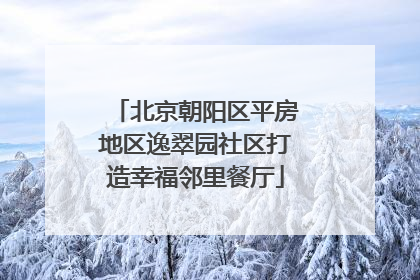 北京朝阳区平房地区逸翠园社区打造幸福邻里餐厅