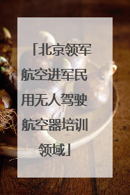 北京领军航空进军民用无人驾驶航空器培训领域