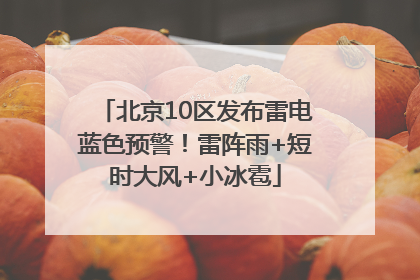 北京10区发布雷电蓝色预警！雷阵雨+短时大风+小冰雹