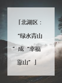 北湖区：“绿水青山”成“幸福靠山”