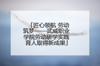 匠心领航 劳动筑梦——武威职业学院劳动研学实践育人取得新成果
