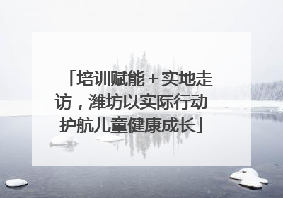 培训赋能＋实地走访，潍坊以实际行动护航儿童健康成长