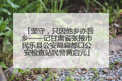 坚守，只因他乡亦吾乡——记甘肃省张掖市民乐县公安局扁都口公安检查站民警黄启元