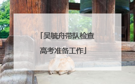 吴毓舟带队检查高考准备工作