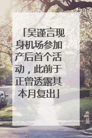 吴谨言现身机场参加产后首个活动，此前于正曾透露其本月复出