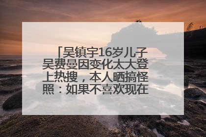 吴镇宇16岁儿子吴费曼因变化太大登上热搜，本人晒搞怪照：如果不喜欢现在的我可以离开