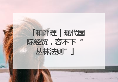 和评理｜现代国际经贸，容不下“丛林法则”