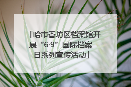 哈市香坊区档案馆开展“6·9”国际档案日系列宣传活动