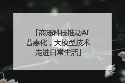 商汤科技推动AI普惠化，大模型技术走进日常生活