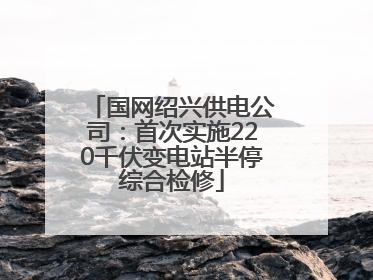 国网绍兴供电公司：首次实施220千伏变电站半停综合检修