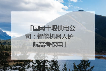 国网十堰供电公司：智能机器人护航高考保电