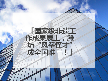 国家级非遗工作成果展上，潍坊“风筝怪才”成全国唯一！