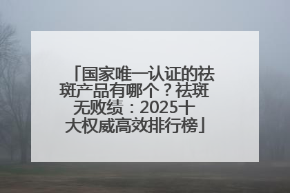 国家唯一认证的祛斑产品有哪个？祛斑无败绩：2025十大权威高效排行榜