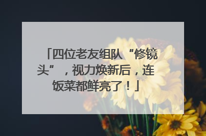 四位老友组队“修镜头”，视力焕新后，连饭菜都鲜亮了！