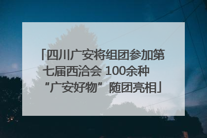 四川广安将组团参加第七届西洽会 100余种“广安好物”随团亮相