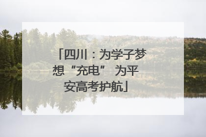 四川：为学子梦想“充电” 为平安高考护航