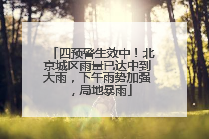 四预警生效中！北京城区雨量已达中到大雨，下午雨势加强，局地暴雨