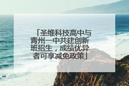 圣维科技高中与青州一中共建创新班招生，成绩优异者可享减免政策