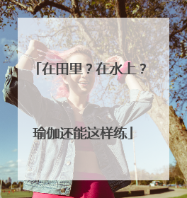 在田里？在水上？瑜伽还能这样练