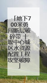 地下700米勇闯断层破碎带 十堰中心城区水资源配置工程攻坚破障