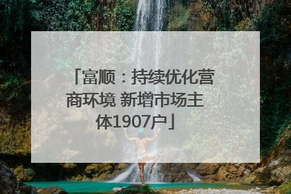 富顺：持续优化营商环境 新增市场主体1907户