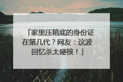 家里压箱底的身份证在第几代？网友：这波回忆杀太硬核！