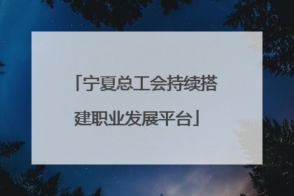 宁夏总工会持续搭建职业发展平台