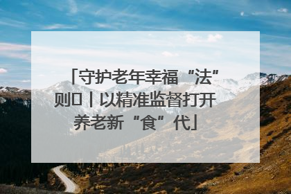 守护老年幸福“法”则⑮丨以精准监督打开养老新“食”代