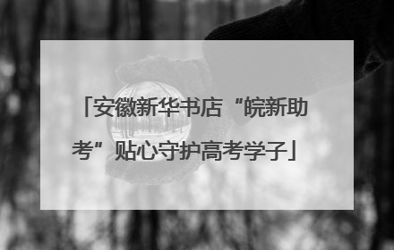 安徽新华书店“皖新助考”贴心守护高考学子