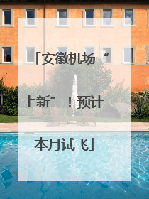 安徽机场“上新”！预计本月试飞