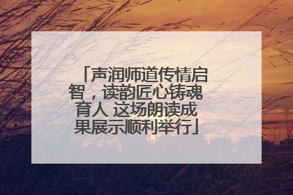 声润师道传情启智，读韵匠心铸魂育人 这场朗读成果展示顺利举行