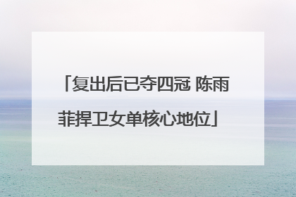 复出后已夺四冠 陈雨菲捍卫女单核心地位