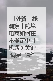 外贸一线观察丨跨境电商如何在不确定中寻机遇？关键词是“新”