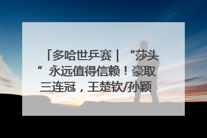 多哈世乒赛｜“莎头”永远值得信赖！豪取三连冠，王楚钦/孙颖莎就是最强混双