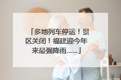多地列车停运！景区关闭！福建迎今年来最强降雨……