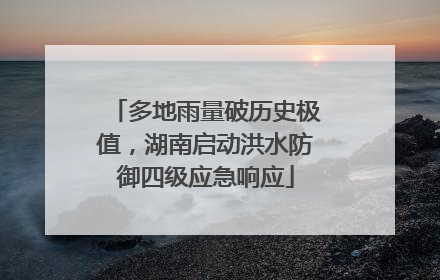 多地雨量破历史极值，湖南启动洪水防御四级应急响应