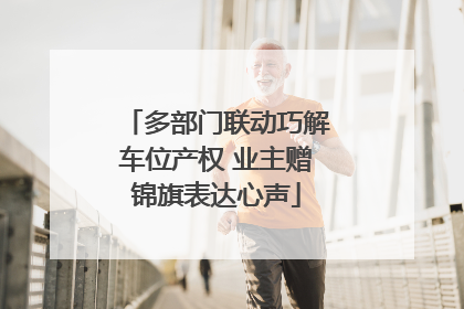 多部门联动巧解车位产权 业主赠锦旗表达心声
