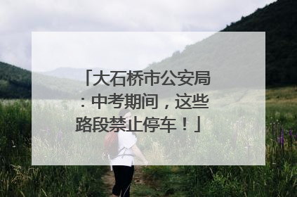 大石桥市公安局：中考期间，这些路段禁止停车！