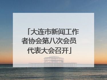 大连市新闻工作者协会第八次会员代表大会召开
