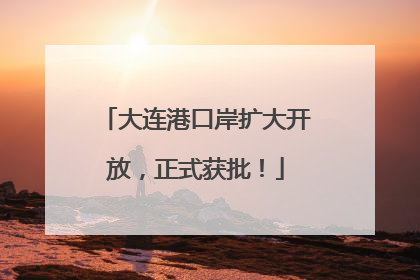 大连港口岸扩大开放，正式获批！