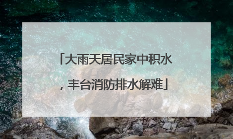 大雨天居民家中积水，丰台消防排水解难