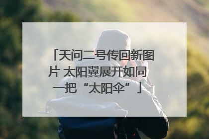 天问二号传回新图片 太阳翼展开如同一把“太阳伞”
