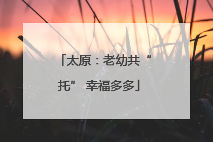 太原：老幼共“托” 幸福多多