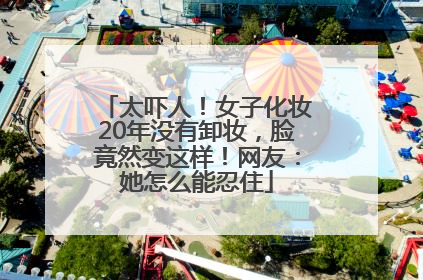 太吓人！女子化妆20年没有卸妆，脸竟然变这样！网友：她怎么能忍住
