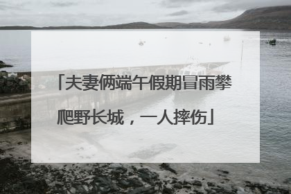 夫妻俩端午假期冒雨攀爬野长城，一人摔伤