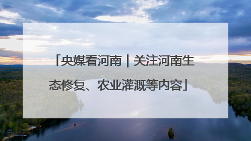 央媒看河南｜关注河南生态修复、农业灌溉等内容