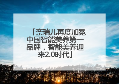 奈瑞儿再度加冕中国智能美养第一品牌，智能美养迎来2.0时代