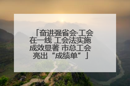 奋进强省会·工会在一线 工会法实施成效显著 市总工会亮出“成绩单”